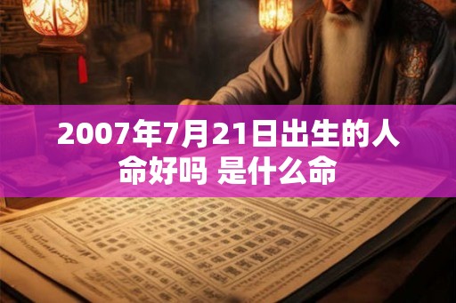 2007年7月21日出生的人命好吗 是什么命