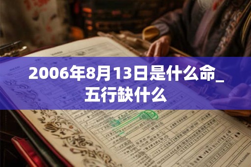 2006年8月13日是什么命_五行缺什么 2006年8月13日是什么命_五行缺什么