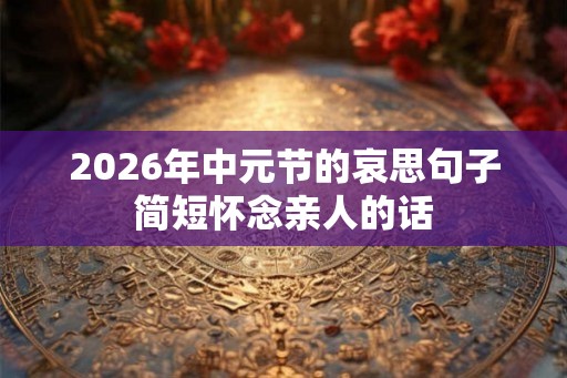 2026年中元节的哀思句子简短怀念亲人的话 2026年中元节的哀思句子简短怀念亲人的话