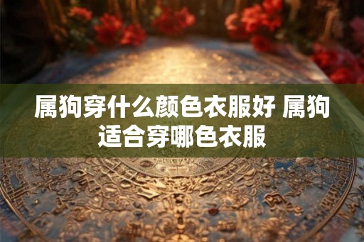 属狗穿什么颜色衣服好 属狗适合穿哪色衣服