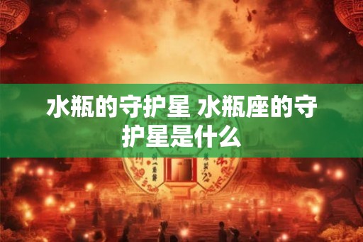 水瓶的守护星 水瓶座的守护星是什么