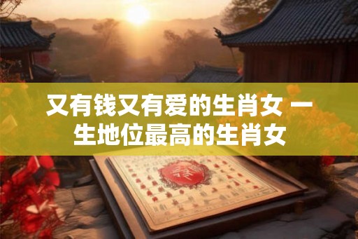 又有钱又有爱的生肖女 一生地位最高的生肖女