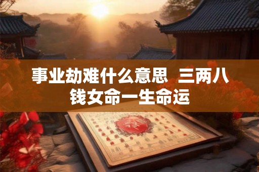 事业劫难什么意思  三两八钱女命一生命运