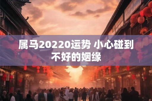 属马20220运势 小心碰到不好的姻缘