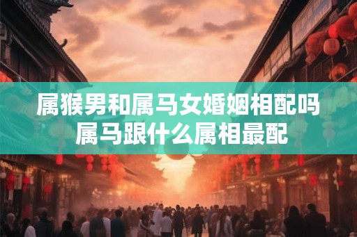 属猴男和属马女婚姻相配吗 属马跟什么属相最配