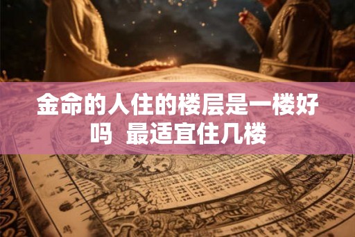 金命的人住的楼层是一楼好吗  最适宜住几楼