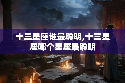 十三星座谁最聪明,十三星座哪个星座最聪明