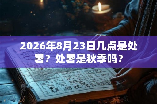 2026年8月23日几点是处暑？处暑是秋季吗？
