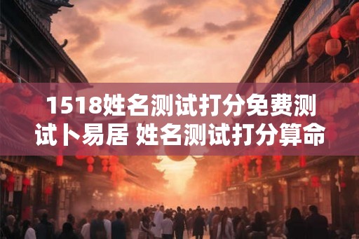 1518姓名测试打分免费测试卜易居 姓名测试打分算命1518 1518姓名测试打分免费测试卜易居 姓名测试打分算命1518