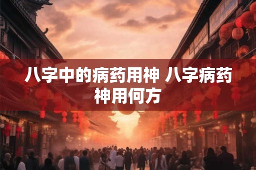 八字中的病药用神 八字病药神用何方
