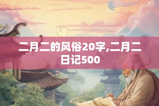 二月二的风俗20字,二月二日记500 二月二的风俗20字,二月二日记500