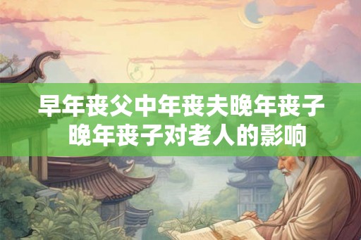 早年丧父中年丧夫晚年丧子  晚年丧子对老人的影响