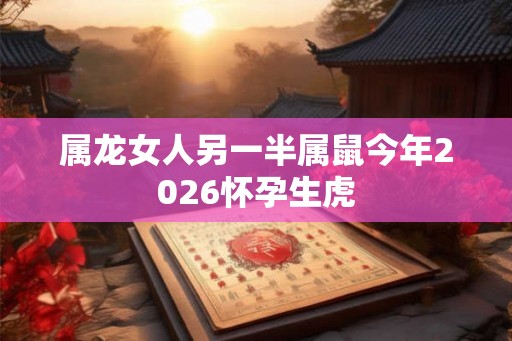 属龙女人另一半属鼠今年2026怀孕生虎 属龙女人另一半属鼠今年2026怀孕生虎