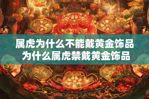 属虎为什么不能戴黄金饰品 为什么属虎禁戴黄金饰品