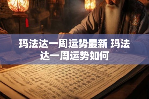 玛法达一周运势最新 玛法达一周运势如何 玛法达一周运势最新 玛法达一周运势如何