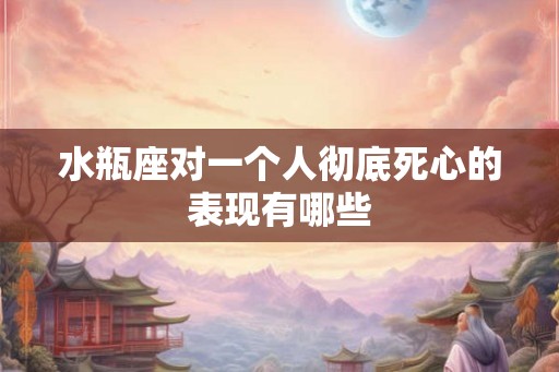 水瓶座对一个人彻底死心的表现有哪些