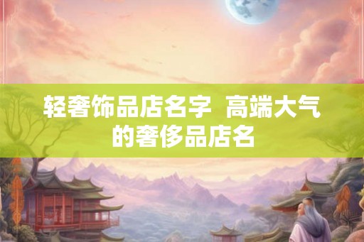 轻奢饰品店名字  高端大气的奢侈品店名
