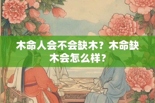 木命人会不会缺木？木命缺木会怎么样？