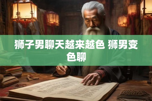狮子男聊天越来越色 狮男变色聊