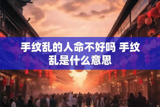 手纹乱的人命不好吗 手纹乱是什么意思