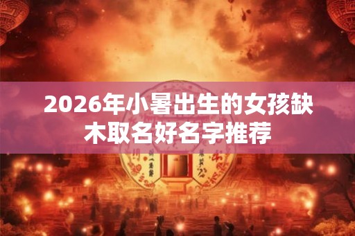 2026年小暑出生的女孩缺木取名好名字推荐