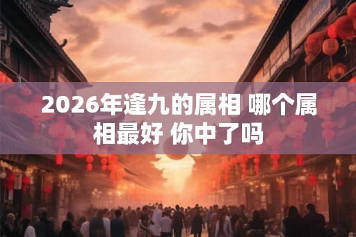 2026年逢九的属相 哪个属相最好 你中了吗