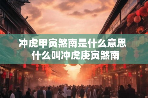 冲虎甲寅煞南是什么意思  什么叫冲虎庚寅煞南