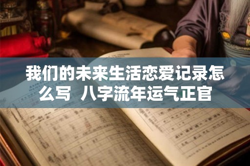 我们的未来生活恋爱记录怎么写  八字流年运气正官