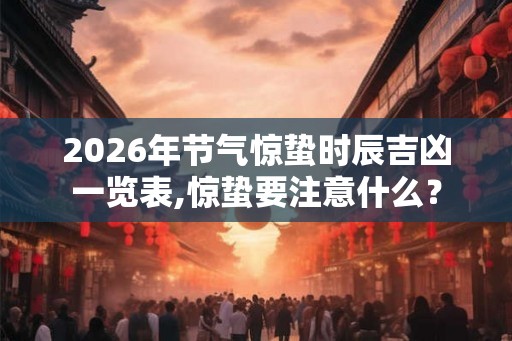 2026年节气惊蛰时辰吉凶一览表,惊蛰要注意什么？