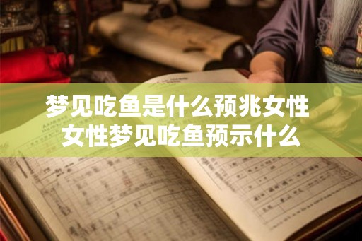 梦见吃鱼是什么预兆女性 女性梦见吃鱼预示什么