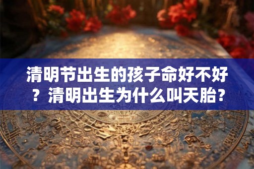 清明节出生的孩子命好不好？清明出生为什么叫天胎？