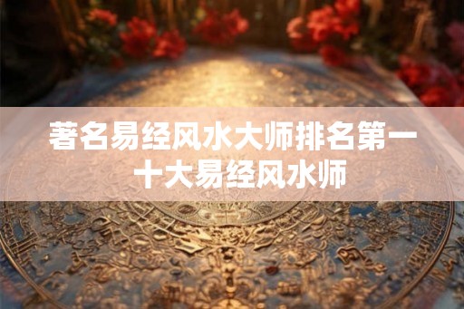 著名易经风水大师排名第一  十大易经风水师