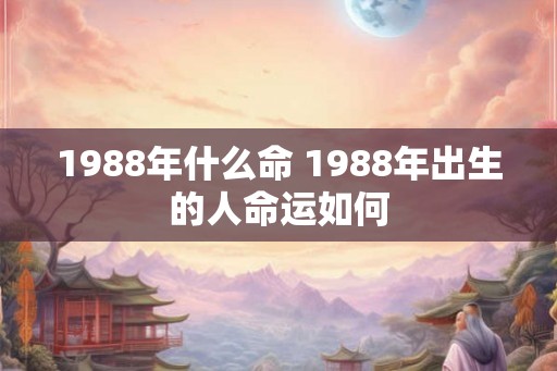 1988年什么命 1988年出生的人命运如何
