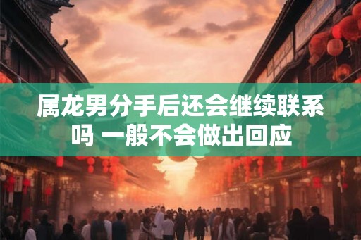 属龙男分手后还会继续联系吗 一般不会做出回应 属龙男分手后还会继续联系吗 一般不会做出回应