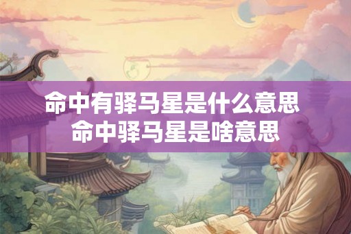 命中有驿马星是什么意思 命中驿马星是啥意思