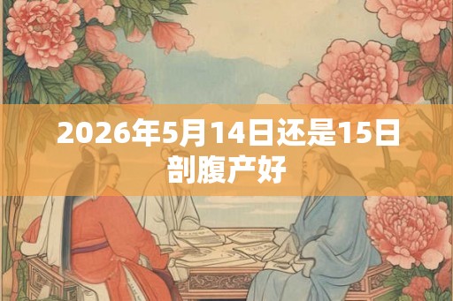 2026年5月14日还是15日剖腹产好