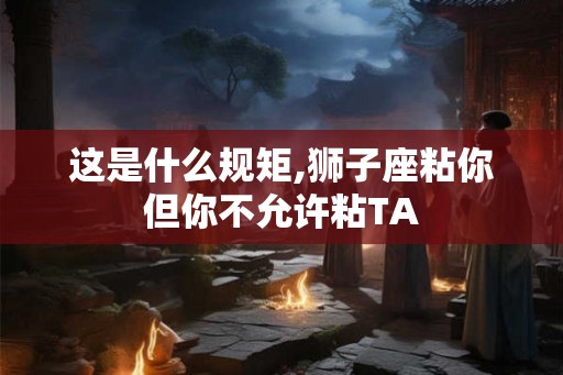 这是什么规矩,狮子座粘你但你不允许粘TA