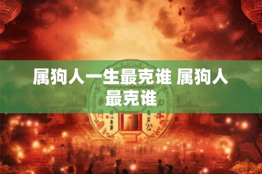 属狗人一生最克谁 属狗人最克谁