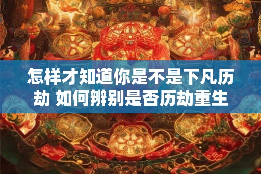 怎样才知道你是不是下凡历劫 如何辨别是否历劫重生