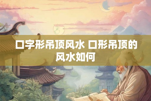 口字形吊顶风水 口形吊顶的风水如何