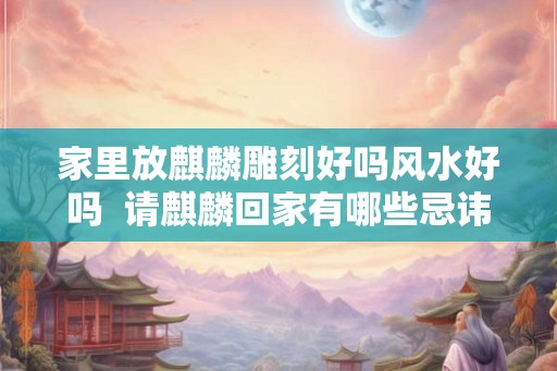 家里放麒麟雕刻好吗风水好吗 请麒麟回家有哪些忌讳 家里放麒麟雕刻好吗风水好吗 请麒麟回家有哪些忌讳