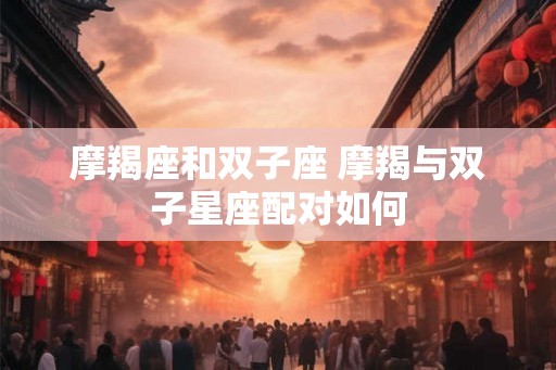 摩羯座和双子座 摩羯与双子星座配对如何