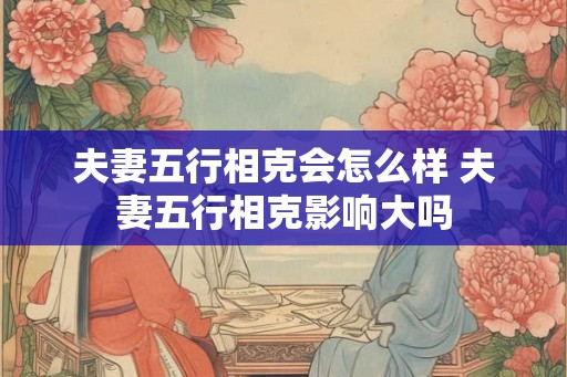 夫妻五行相克会怎么样 夫妻五行相克影响大吗