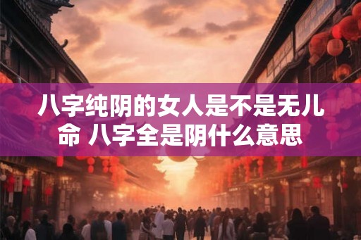 八字纯阴的女人是不是无儿命 八字全是阴什么意思
