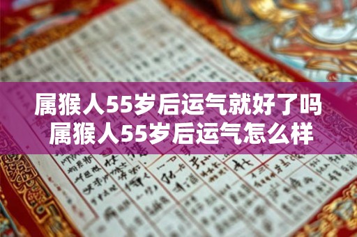 属猴人55岁后运气就好了吗 属猴人55岁后运气怎么样