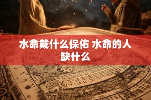水命戴什么保佑 水命的人缺什么 水命戴什么保佑 水命的人缺什么