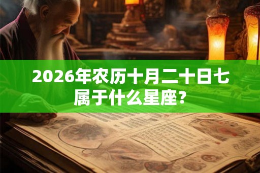 2026年农历十月二十日七属于什么星座? 2026年农历十月二十日七属于什么星座?