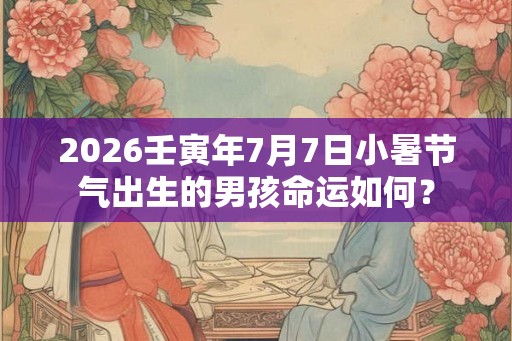2026壬寅年7月7日小暑节气出生的男孩命运如何? 2026壬寅年7月7日小暑节气出生的男孩命运如何?