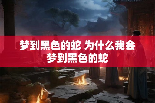 梦到黑色的蛇 为什么我会梦到黑色的蛇