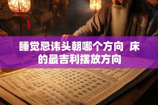 睡觉忌讳头朝哪个方向  床的最吉利摆放方向